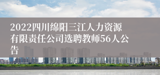 2022四川绵阳三江人力资源有限责任公司选聘教师56人公告