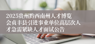 2025贵州黔西南州人才博览会贞丰县引进事业单位高层次人才急需紧缺人才面试公告