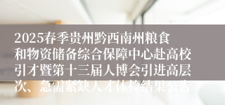 2025春季贵州黔西南州粮食和物资储备综合保障中心赴高校引才暨第十三届人博会引进高层次、急需紧缺人才体检结果公告