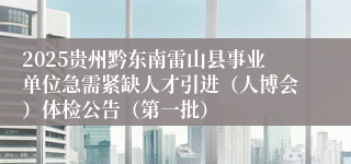 2025贵州黔东南雷山县事业单位急需紧缺人才引进（人博会）体检公告（第一批）
