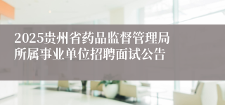 2025贵州省药品监督管理局所属事业单位招聘面试公告