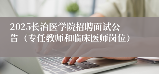 2025长治医学院招聘面试公告（专任教师和临床医师岗位）