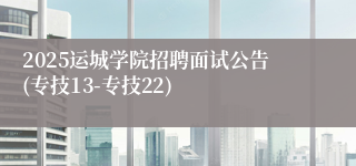 2025运城学院招聘面试公告(专技13-专技22)