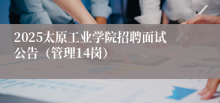 2025太原工业学院招聘面试公告（管理14岗）
