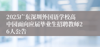 2025广东深圳外国语学校高中园面向应届毕业生招聘教师26人公告