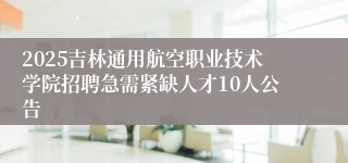 2025吉林通用航空职业技术学院招聘急需紧缺人才10人公告