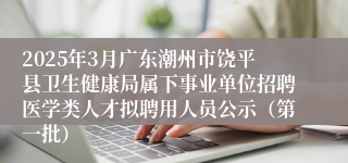 2025年3月广东潮州市饶平县卫生健康局属下事业单位招聘医学类人才拟聘用人员公示（第一批）