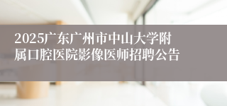 2025广东广州市中山大学附属口腔医院影像医师招聘公告
