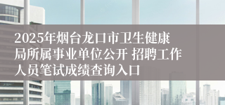 2025年烟台龙口市卫生健康局所属事业单位公开 招聘工作人员笔试成绩查询入口