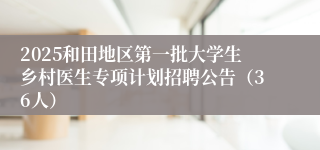 2025和田地区第一批大学生乡村医生专项计划招聘公告（36人）