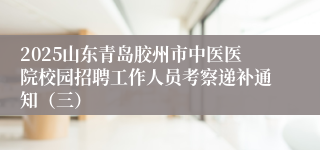 2025山东青岛胶州市中医医院校园招聘工作人员考察递补通知（三）