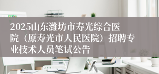 2025山东潍坊市寿光综合医院（原寿光市人民医院）招聘专业技术人员笔试公告