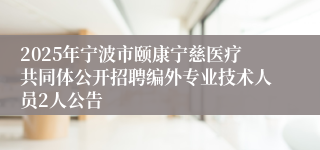 2025年宁波市颐康宁慈医疗共同体公开招聘编外专业技术人员2人公告