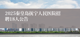 2025秦皇岛抚宁人民医院招聘18人公告