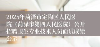 2025年菏泽市定陶区人民医院（菏泽市第四人民医院）公开招聘卫生专业技术人员面试成绩公示