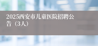 2025西安市儿童医院招聘公告（3人）