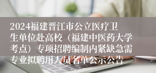 2024福建晋江市公立医疗卫生单位赴高校（福建中医药大学考点）专项招聘编制内紧缺急需专业拟聘用人员名单公示公告