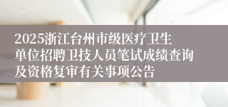 2025浙江台州市级医疗卫生单位招聘卫技人员笔试成绩查询及资格复审有关事项公告