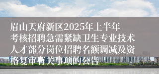 眉山天府新区2025年上半年考核招聘急需紧缺卫生专业技术人才部分岗位招聘名额调减及资格复审有关事项的公告
