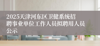 2025天津河东区卫健系统招聘事业单位工作人员拟聘用人员公示