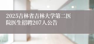 2025吉林省吉林大学第二医院医生招聘207人公告