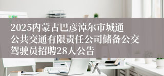 2025内蒙古巴彦淖尔市城通公共交通有限责任公司储备公交驾驶员招聘28人公告