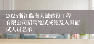 2025浙江临海大诚建设工程有限公司招聘笔试成绩及入围面试人员名单