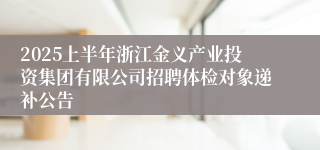 2025上半年浙江金义产业投资集团有限公司招聘体检对象递补公告