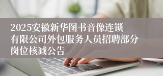 2025安徽新华图书音像连锁有限公司外包服务人员招聘部分岗位核减公告