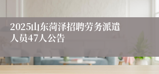 2025山东菏泽招聘劳务派遣人员47人公告