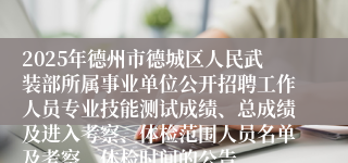 2025年德州市德城区人民武装部所属事业单位公开招聘工作人员专业技能测试成绩、总成绩及进入考察、体检范围人员名单及考察、体检时间的公告