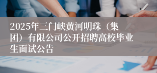 2025年三门峡黄河明珠（集团）有限公司公开招聘高校毕业生面试公告