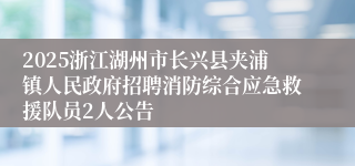 2025浙江湖州市长兴县夹浦镇人民政府招聘消防综合应急救援队员2人公告