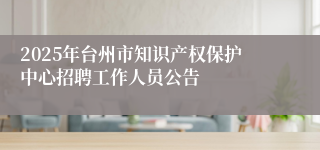 2025年台州市知识产权保护中心招聘工作人员公告