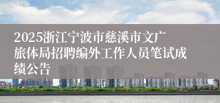 2025浙江宁波市慈溪市文广旅体局招聘编外工作人员笔试成绩公告
