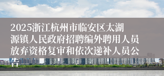 2025浙江杭州市临安区太湖源镇人民政府招聘编外聘用人员放弃资格复审和依次递补人员公告