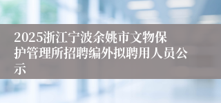 2025浙江宁波余姚市文物保护管理所招聘编外拟聘用人员公示