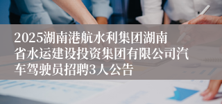 2025湖南港航水利集团湖南省水运建设投资集团有限公司汽车驾驶员招聘3人公告