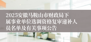 2025安徽马鞍山市财政局下属事业单位选调资格复审递补人员名单及有关事项公告
