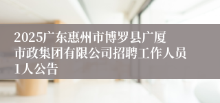 2025广东惠州市博罗县广厦市政集团有限公司招聘工作人员1人公告