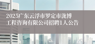 2025广东云浮市罗定市泷博工程咨询有限公司招聘1人公告