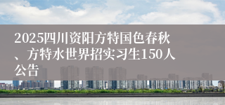 2025四川资阳方特国色春秋、方特水世界招实习生150人公告