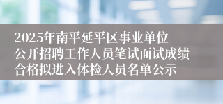 2025年南平延平区事业单位公开招聘工作人员笔试面试成绩合格拟进入体检人员名单公示