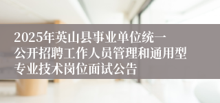 2025年英山县事业单位统一公开招聘工作人员管理和通用型专业技术岗位面试公告