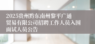 2025贵州黔东南州黎平广通贸易有限公司招聘工作人员入围面试人员公告