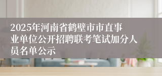 2025年河南省鹤壁市市直事业单位公开招聘联考笔试加分人员名单公示