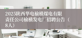 2025陕西华电榆横煤电有限责任公司榆横发电厂招聘公告（8人）
