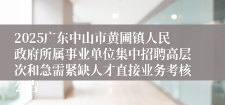 2025广东中山市黄圃镇人民政府所属事业单位集中招聘高层次和急需紧缺人才直接业务考核公告