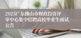 2025广东佛山市财政投资评审中心集中招聘高校毕业生面试公告