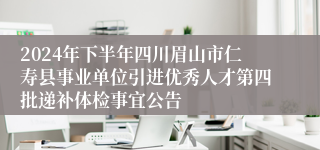 2024年下半年四川眉山市仁寿县事业单位引进优秀人才第四批递补体检事宜公告